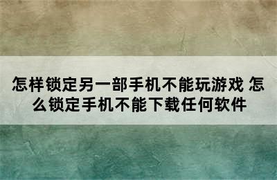 怎样锁定另一部手机不能玩游戏 怎么锁定手机不能下载任何软件